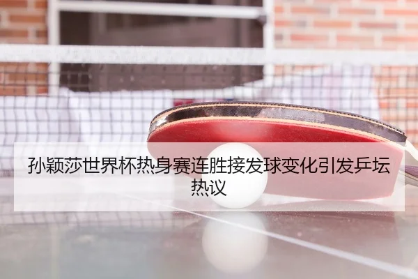 孙颖莎世界杯热身赛连胜接发球变化引发乒坛热议