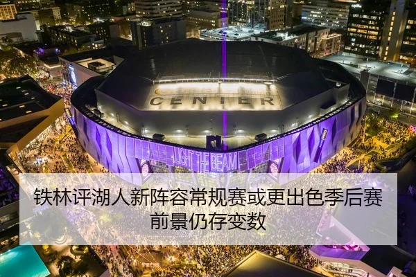 铁林评湖人新阵容常规赛或更出色季后赛前景仍存变数